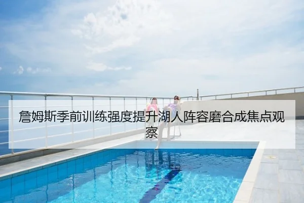 詹姆斯季前训练强度提升湖人阵容磨合成焦点观察