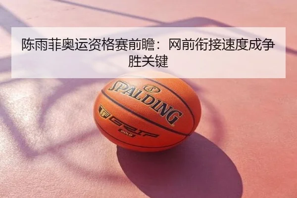 陈雨菲奥运资格赛前瞻：网前衔接速度成争胜关键