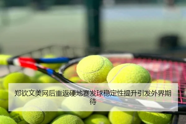 郑钦文美网后重返硬地赛发球稳定性提升引发外界期待