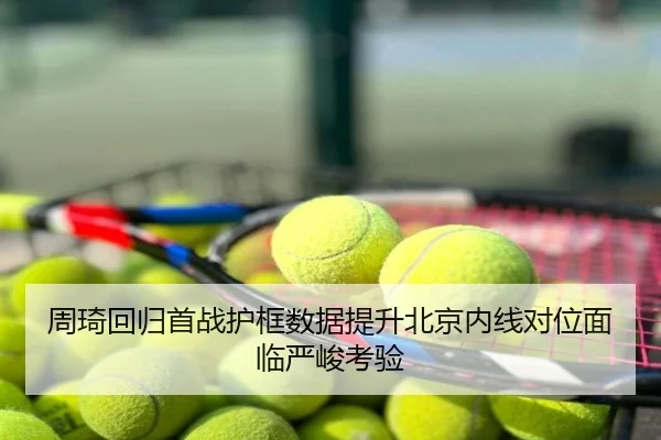 周琦回归首战护框数据提升北京内线对位面临严峻考验