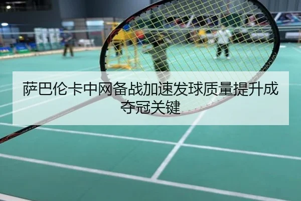 萨巴伦卡中网备战加速发球质量提升成夺冠关键