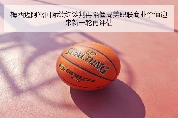 梅西迈阿密国际续约谈判再陷僵局美职联商业价值迎来新一轮再评估